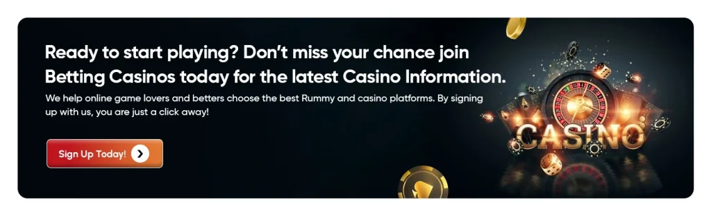 Ready to start playing? Don’t miss your chance—join Betting Casinos today for the latest Casino Information. We help online game lovers and betters choose the best Rummy and casino platforms. By signing up with us, you are just a click away!
